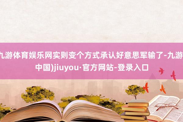九游体育娱乐网实则变个方式承认好意思军输了-九游(中国)jiuyou·官方网站-登录入口