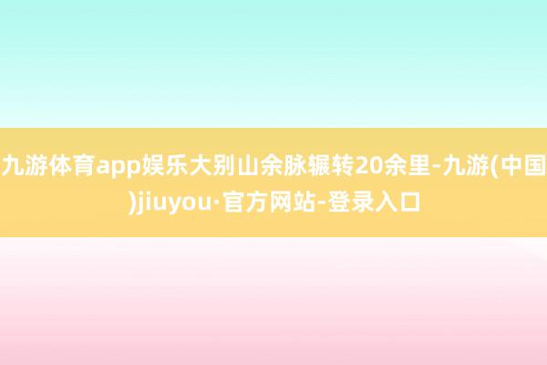 九游体育app娱乐大别山余脉辗转20余里-九游(中国)jiuyou·官方网站-登录入口