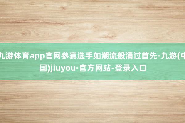 九游体育app官网参赛选手如潮流般涌过首先-九游(中国)jiuyou·官方网站-登录入口