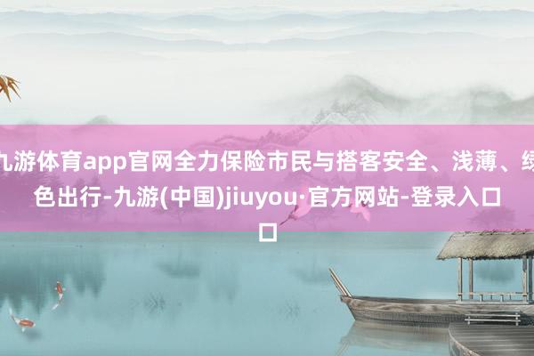 九游体育app官网全力保险市民与搭客安全、浅薄、绿色出行-九游(中国)jiuyou·官方网站-登录入口