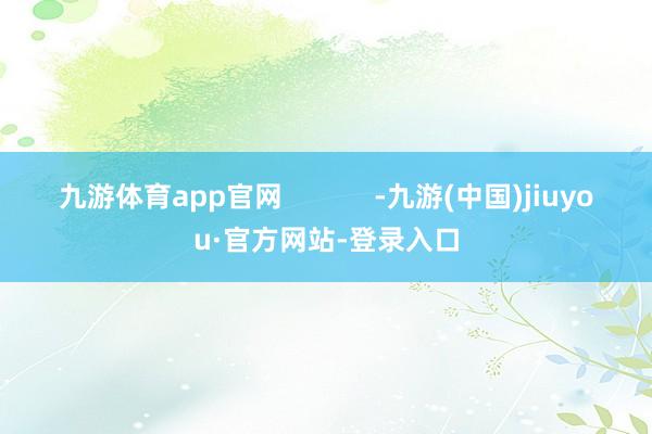 九游体育app官网            -九游(中国)jiuyou·官方网站-登录入口