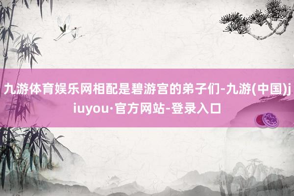 九游体育娱乐网相配是碧游宫的弟子们-九游(中国)jiuyou·官方网站-登录入口