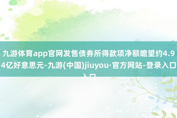九游体育app官网　　发售债券所得款项净额瞻望约4.94亿好意思元-九游(中国)jiuyou·官方网站-登录入口