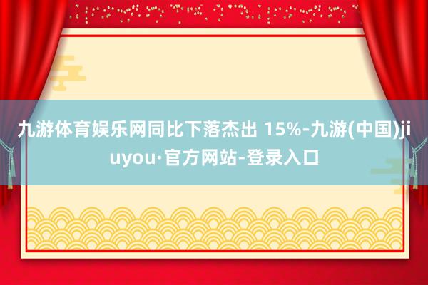 九游体育娱乐网同比下落杰出 15%-九游(中国)jiuyou·官方网站-登录入口