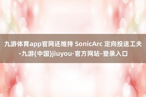 九游体育app官网还维持 SonicArc 定向投送工夫-九游(中国)jiuyou·官方网站-登录入口