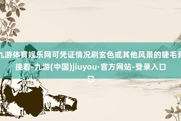 九游体育娱乐网可凭证情况刷玄色或其他风景的睫毛膏接着-九游(中国)jiuyou·官方网站-登录入口