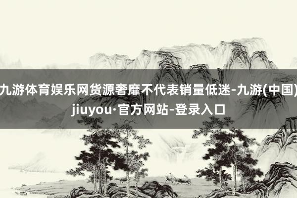 九游体育娱乐网货源奢靡不代表销量低迷-九游(中国)jiuyou·官方网站-登录入口
