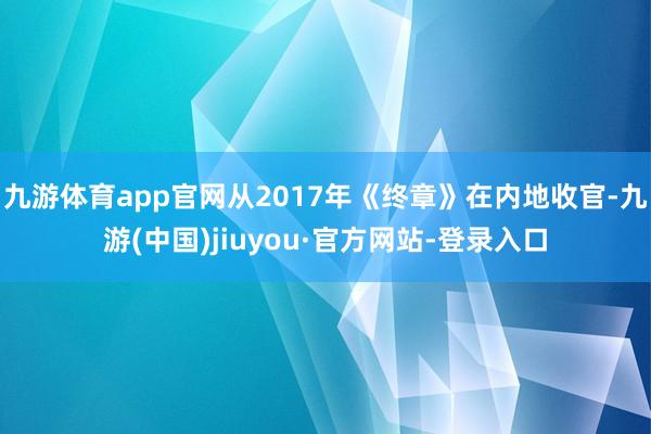 九游体育app官网从2017年《终章》在内地收官-九游(中国)jiuyou·官方网站-登录入口
