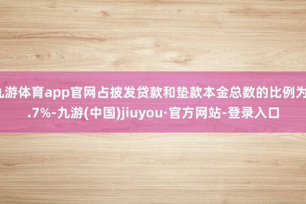 九游体育app官网占披发贷款和垫款本金总数的比例为1.7%-九游(中国)jiuyou·官方网站-登录入口