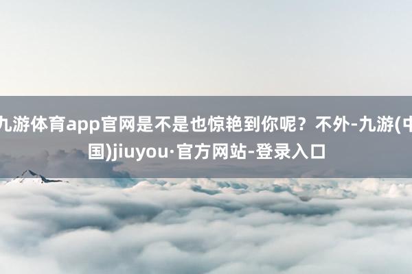 九游体育app官网是不是也惊艳到你呢?不外-九游(中国)jiuyou·官方网站-登录入口