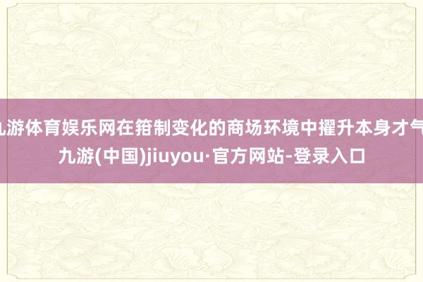 九游体育娱乐网在箝制变化的商场环境中擢升本身才气-九游(中国)jiuyou·官方网站-登录入口