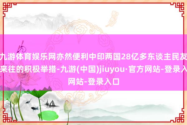 九游体育娱乐网亦然便利中印两国28亿多东谈主民友好来往的积极举措-九游(中国)jiuyou·官方网站-登录入口