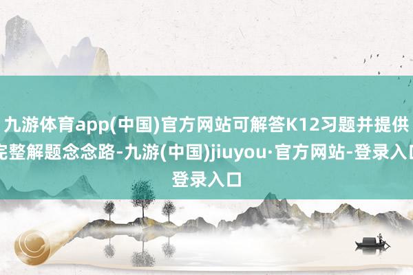 九游体育app(中国)官方网站可解答K12习题并提供完整解题念念路-九游(中国)jiuyou·官方网站-登录入口