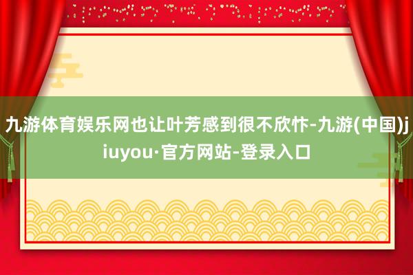 九游体育娱乐网也让叶芳感到很不欣忭-九游(中国)jiuyou·官方网站-登录入口