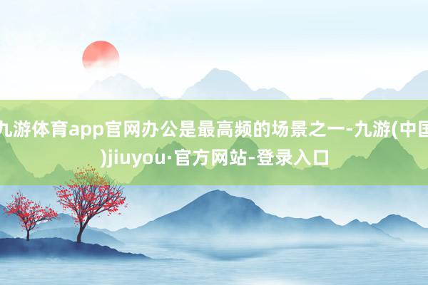 九游体育app官网办公是最高频的场景之一-九游(中国)jiuyou·官方网站-登录入口