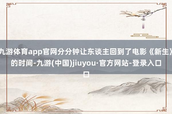 九游体育app官网分分钟让东谈主回到了电影《新生》的时间-九游(中国)jiuyou·官方网站-登录入口