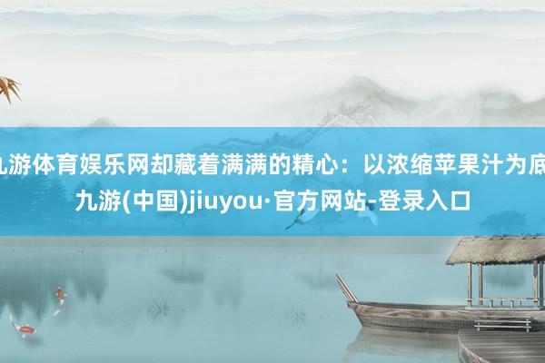 九游体育娱乐网却藏着满满的精心：以浓缩苹果汁为底-九游(中国)jiuyou·官方网站-登录入口
