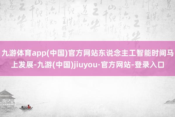 九游体育app(中国)官方网站　　东说念主工智能时间马上发展-九游(中国)jiuyou·官方网站-登录入口