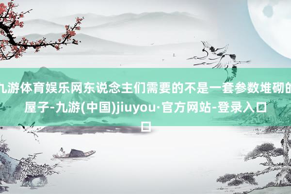九游体育娱乐网东说念主们需要的不是一套参数堆砌的屋子-九游(中国)jiuyou·官方网站-登录入口