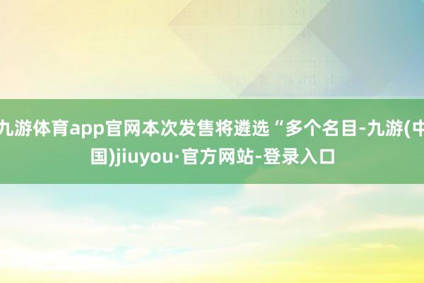 九游体育app官网本次发售将遴选“多个名目-九游(中国)jiuyou·官方网站-登录入口