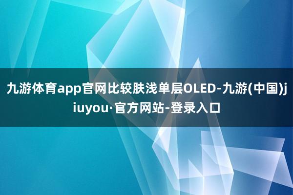 九游体育app官网比较肤浅单层OLED-九游(中国)jiuyou·官方网站-登录入口
