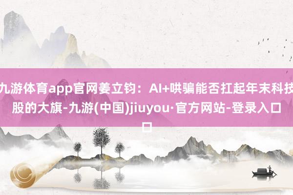 九游体育app官网姜立钧：AI+哄骗能否扛起年末科技股的大旗-九游(中国)jiuyou·官方网站-登录入口