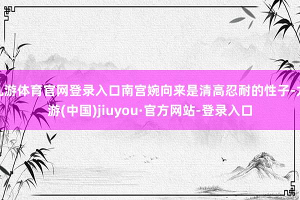九游体育官网登录入口南宫婉向来是清高忍耐的性子-九游(中国)jiuyou·官方网站-登录入口