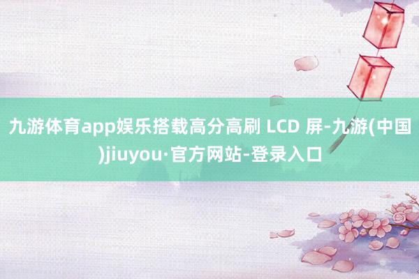 九游体育app娱乐搭载高分高刷 LCD 屏-九游(中国)jiuyou·官方网站-登录入口