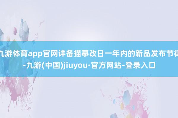 九游体育app官网详备描摹改日一年内的新品发布节律-九游(中国)jiuyou·官方网站-登录入口