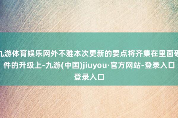 九游体育娱乐网外不雅本次更新的要点将齐集在里面硬件的升级上-九游(中国)jiuyou·官方网站-登录入口