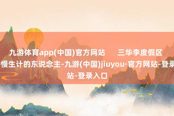 九游体育app(中国)官方网站      三华李度假区  偏疼慢生计的东说念主-九游(中国)jiuyou·官方网站-登录入口