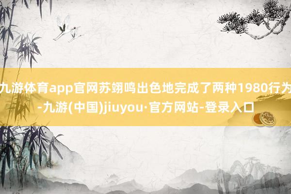 九游体育app官网苏翊鸣出色地完成了两种1980行为-九游(中国)jiuyou·官方网站-登录入口