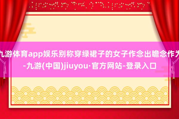 九游体育app娱乐别称穿绿裙子的女子作念出瞻念作为-九游(中国)jiuyou·官方网站-登录入口