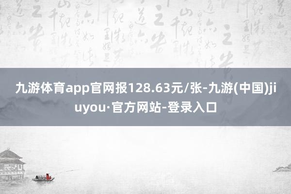 九游体育app官网报128.63元/张-九游(中国)jiuyou·官方网站-登录入口