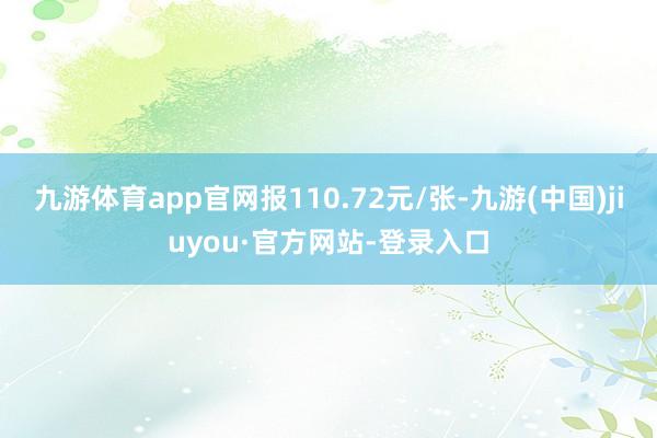 九游体育app官网报110.72元/张-九游(中国)jiuyou·官方网站-登录入口