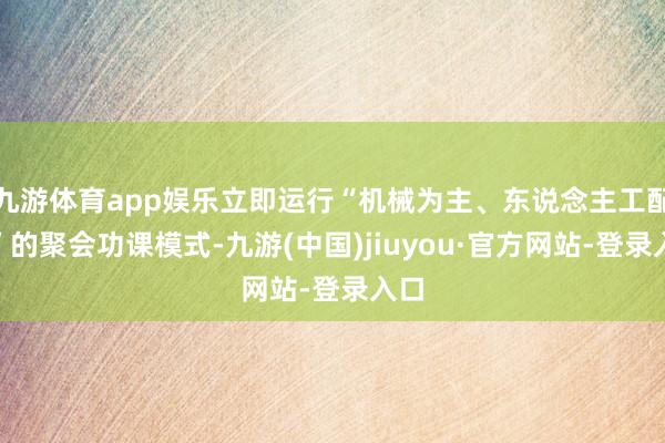 九游体育app娱乐立即运行“机械为主、东说念主工配合”的聚会功课模式-九游(中国)jiuyou·官方网站-登录入口