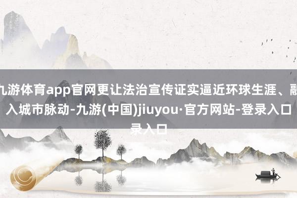 九游体育app官网更让法治宣传证实逼近环球生涯、融入城市脉动-九游(中国)jiuyou·官方网站-登录入口