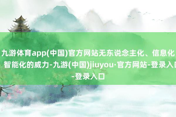 九游体育app(中国)官方网站无东说念主化、信息化、智能化的威力-九游(中国)jiuyou·官方网站-登录入口
