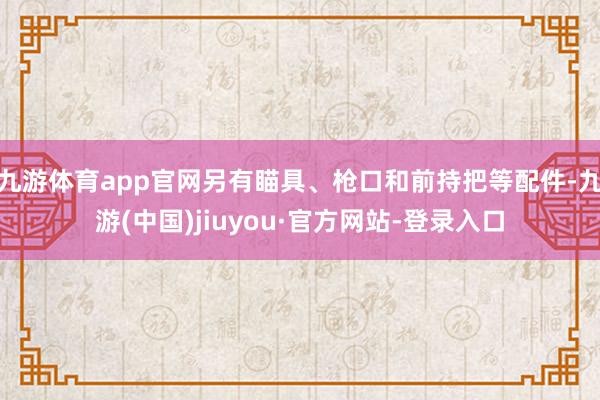 九游体育app官网另有瞄具、枪口和前持把等配件-九游(中国)jiuyou·官方网站-登录入口