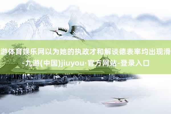 九游体育娱乐网以为她的执政才和解谈德表率均出现滑坡-九游(中国)jiuyou·官方网站-登录入口