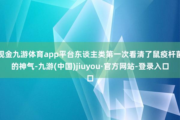 现金九游体育app平台东谈主类第一次看清了鼠疫杆菌的神气-九游(中国)jiuyou·官方网站-登录入口