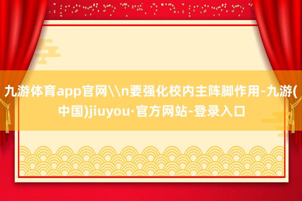九游体育app官网\n要强化校内主阵脚作用-九游(中国)jiuyou·官方网站-登录入口