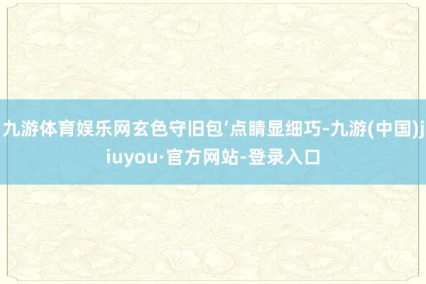 九游体育娱乐网玄色守旧包‘点睛显细巧-九游(中国)jiuyou·官方网站-登录入口