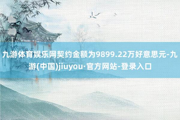 九游体育娱乐网契约金额为9899.22万好意思元-九游(中国)jiuyou·官方网站-登录入口