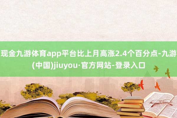 现金九游体育app平台比上月高涨2.4个百分点-九游(中国)jiuyou·官方网站-登录入口