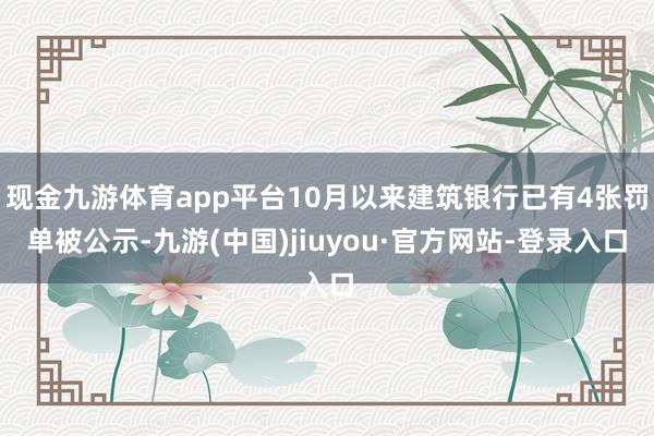 现金九游体育app平台10月以来建筑银行已有4张罚单被公示-九游(中国)jiuyou·官方网站-登录入口