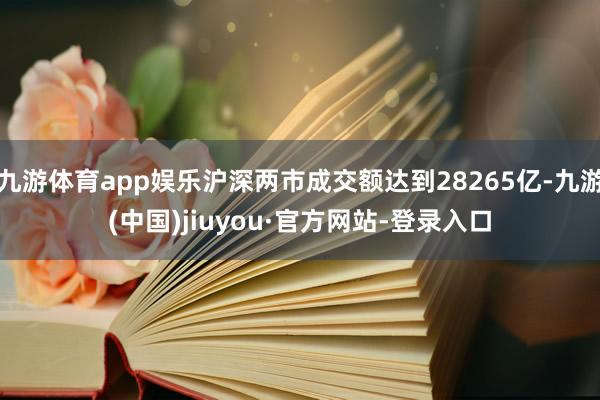 九游体育app娱乐沪深两市成交额达到28265亿-九游(中国)jiuyou·官方网站-登录入口
