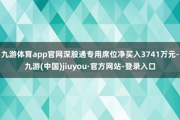 九游体育app官网深股通专用席位净买入3741万元-九游(中国)jiuyou·官方网站-登录入口
