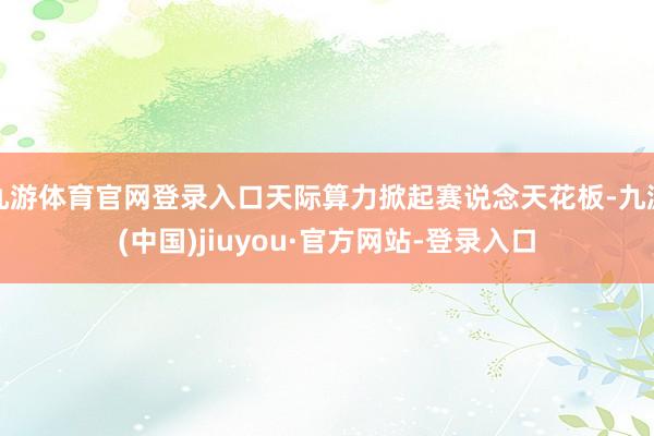 九游体育官网登录入口天际算力掀起赛说念天花板-九游(中国)jiuyou·官方网站-登录入口