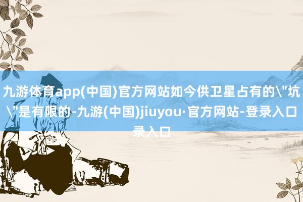 九游体育app(中国)官方网站如今供卫星占有的